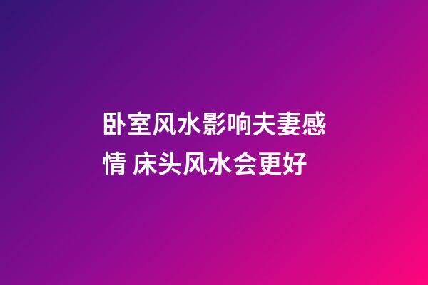 卧室风水影响夫妻感情 床头风水会更好